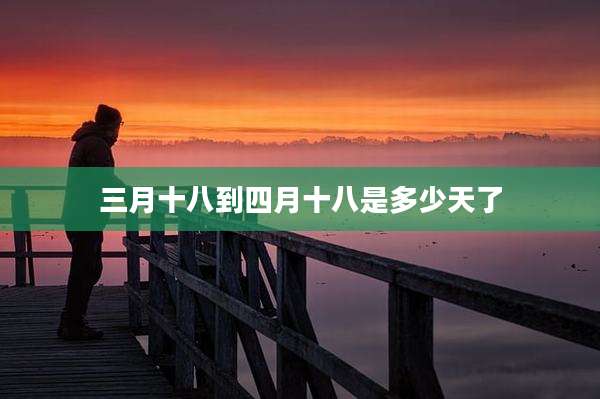 三月十八到四月十八是多少天了