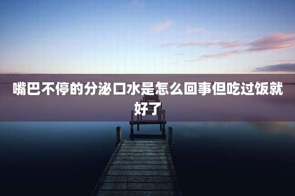 嘴巴不停的分泌口水是怎么回事但吃过饭就好了
