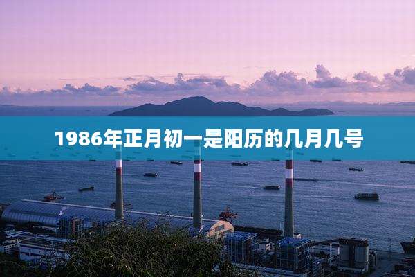 1986年正月初一是阳历的几月几号