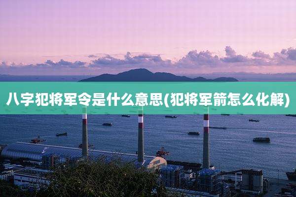 八字犯将军令是什么意思(犯将军箭怎么化解)