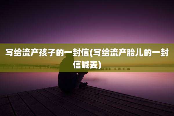 写给流产孩子的一封信(写给流产胎儿的一封信喊麦)