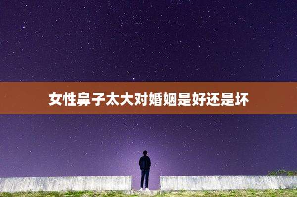 女性鼻子太大对婚姻是好还是坏