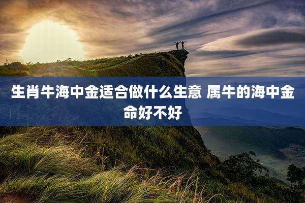 生肖牛海中金适合做什么生意 属牛的海中金命好不好