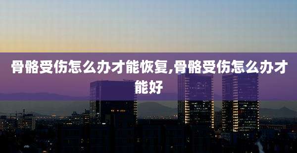 骨骼受伤怎么办才能恢复,骨骼受伤怎么办才能好