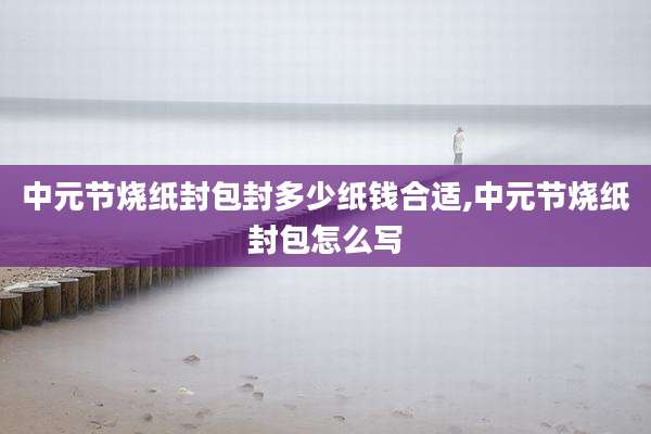 中元节烧纸封包封多少纸钱合适,中元节烧纸封包怎么写