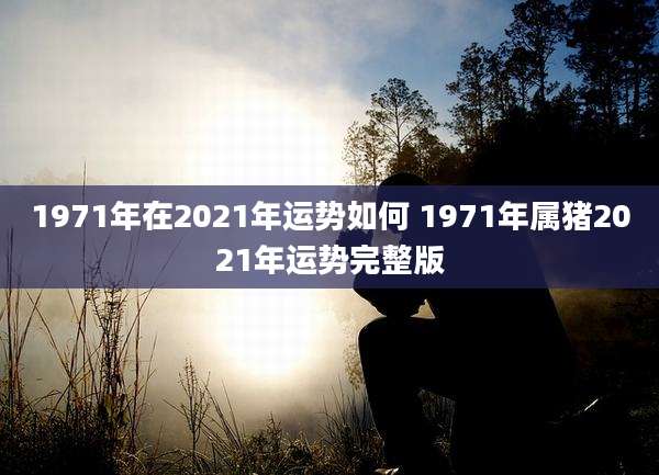 1971年在2021年运势如何 1971年属猪2021年运势完整版