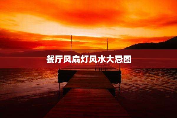 餐厅风扇灯风水大忌图