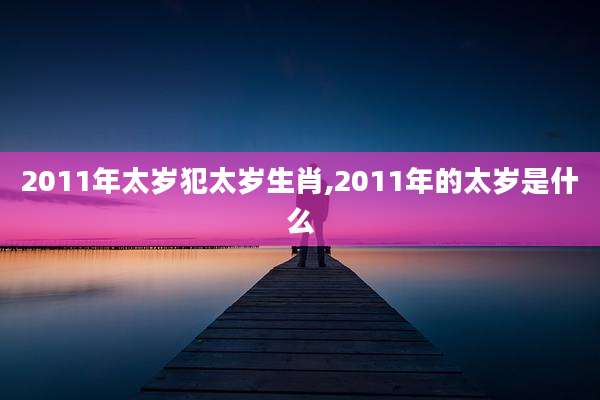 2011年太岁犯太岁生肖,2011年的太岁是什么