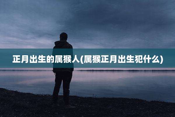 正月出生的属猴人(属猴正月出生犯什么)