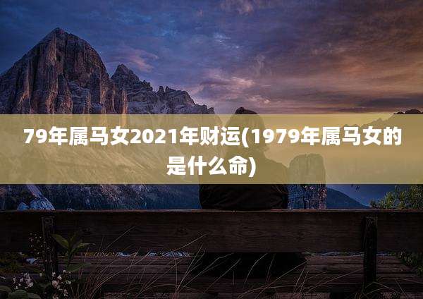 79年属马女2021年财运(1979年属马女的是什么命)