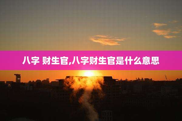 八字 财生官,八字财生官是什么意思