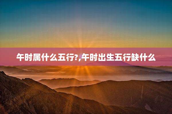 午时属什么五行?,午时出生五行缺什么