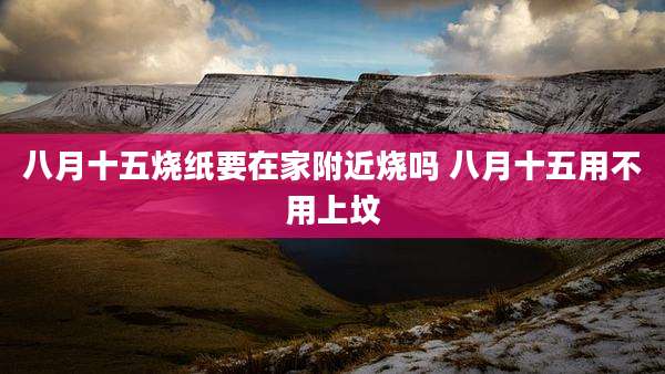 八月十五烧纸要在家附近烧吗 八月十五用不用上坟