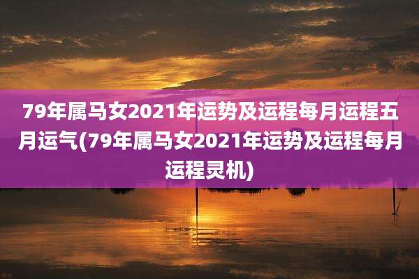 79年属马女2021年运势及运程每月运程五月运气(79年属马女2021年运势及运程每月运程灵机)