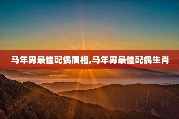 马年男最佳配偶属相,马年男最佳配偶生肖