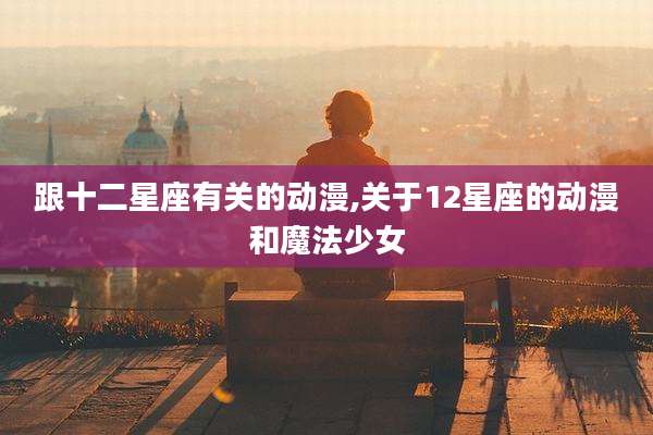 跟十二星座有关的动漫,关于12星座的动漫和魔法少女