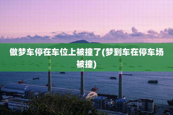 做梦车停在车位上被撞了(梦到车在停车场被撞)