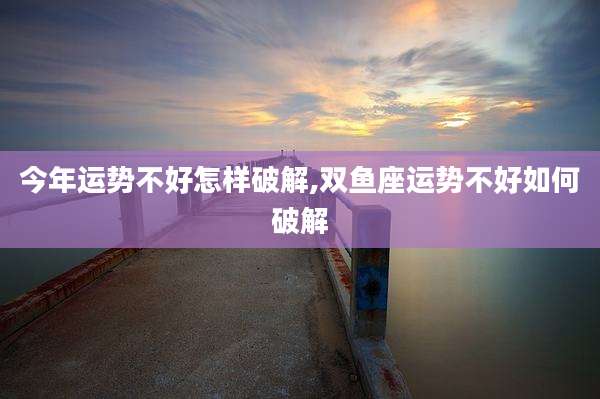 今年运势不好怎样破解,双鱼座运势不好如何破解