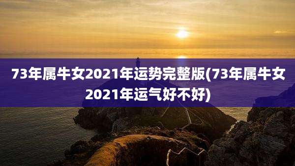 73年属牛女2021年运势完整版(73年属牛女2021年运气好不好)