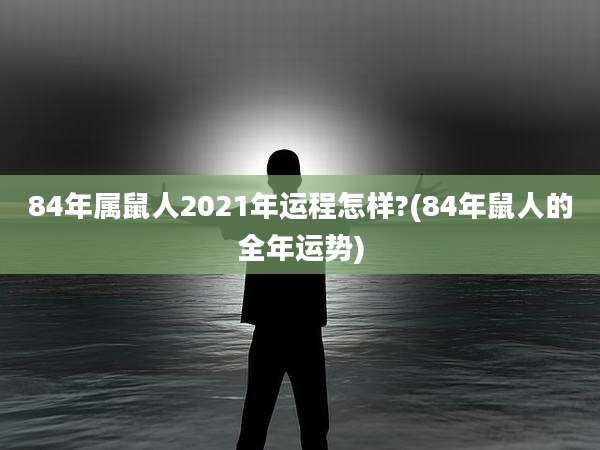 84年属鼠人2021年运程怎样?(84年鼠人的全年运势)