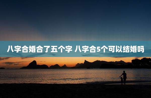 八字合婚合了五个字 八字合5个可以结婚吗