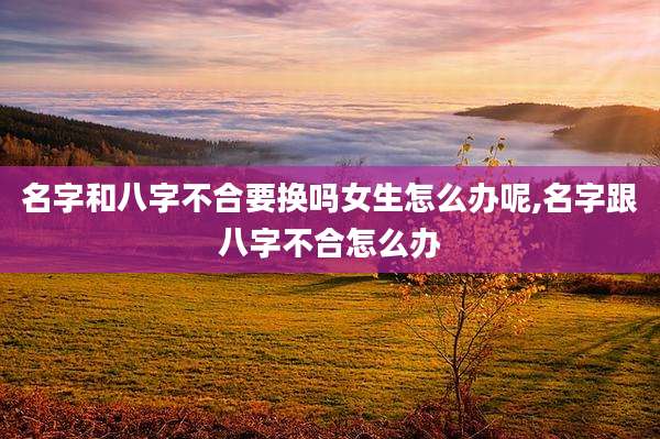名字和八字不合要换吗女生怎么办呢,名字跟八字不合怎么办