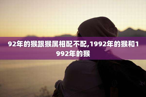 92年的猴跟猴属相配不配,1992年的猴和1992年的猴