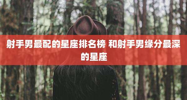 射手男最配的星座排名榜 和射手男缘分最深的星座