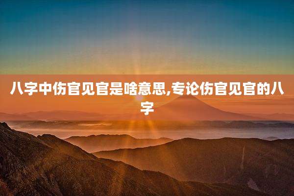 八字中伤官见官是啥意思,专论伤官见官的八字
