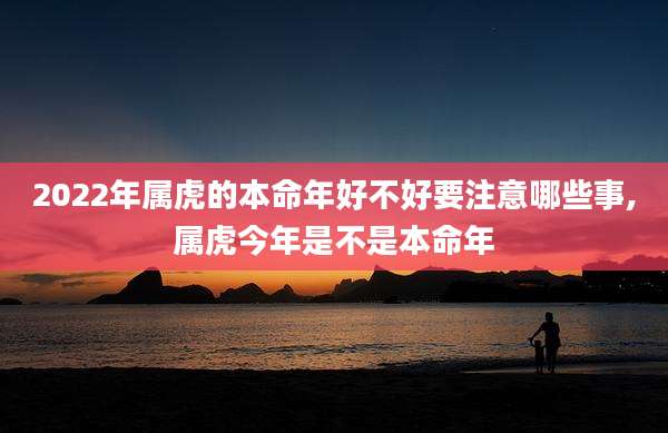 2022年属虎的本命年好不好要注意哪些事,属虎今年是不是本命年