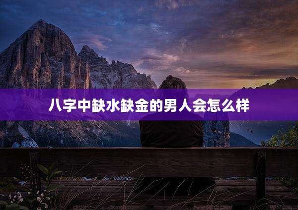 八字中缺水缺金的男人会怎么样