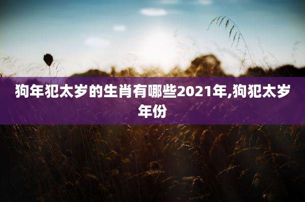 狗年犯太岁的生肖有哪些2021年,狗犯太岁年份