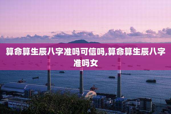 算命算生辰八字准吗可信吗,算命算生辰八字准吗女
