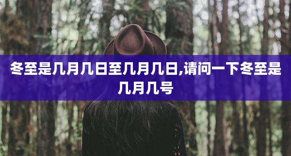 冬至是几月几日至几月几日,请问一下冬至是几月几号