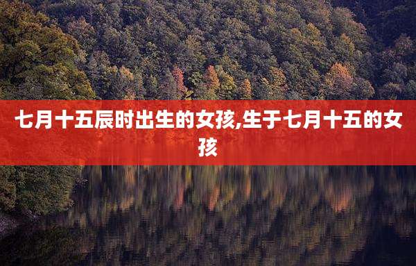 七月十五辰时出生的女孩,生于七月十五的女孩