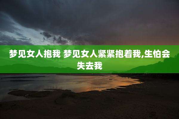 梦见女人抱我 梦见女人紧紧抱着我,生怕会失去我
