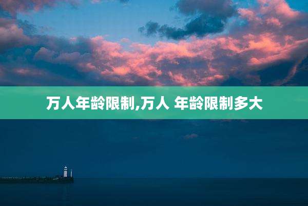 万人年龄限制,万人 年龄限制多大