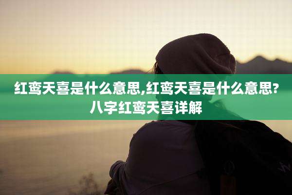 红鸾天喜是什么意思,红鸾天喜是什么意思?八字红鸾天喜详解