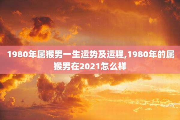1980年属猴男一生运势及运程,1980年的属猴男在2021怎么样