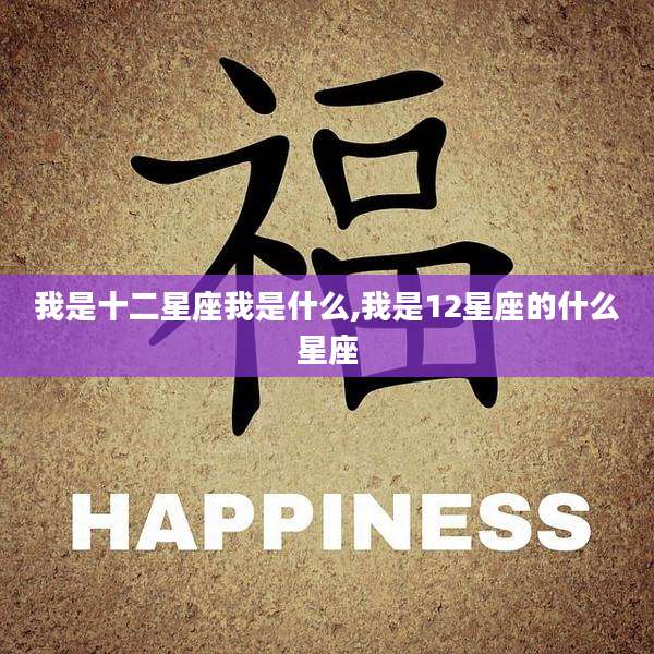我是十二星座我是什么,我是12星座的什么星座