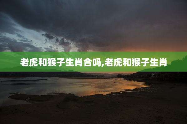 老虎和猴子生肖合吗,老虎和猴子生肖