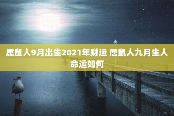 属鼠人9月出生2021年财运 属鼠人九月生人命运如何