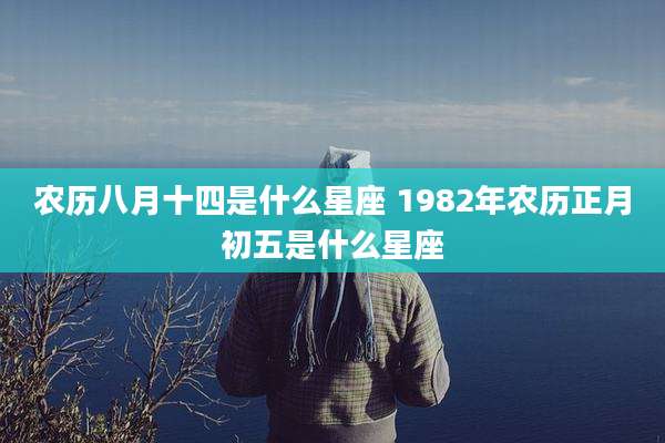 农历八月十四是什么星座 1982年农历正月初五是什么星座