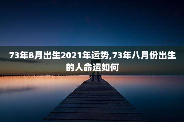73年8月出生2021年运势,73年八月份出生的人命运如何