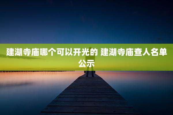 建湖寺庙哪个可以开光的 建湖寺庙查人名单公示