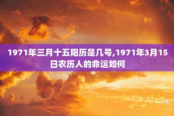 1971年三月十五阳历是几号,1971年3月15日农历人的命运如何