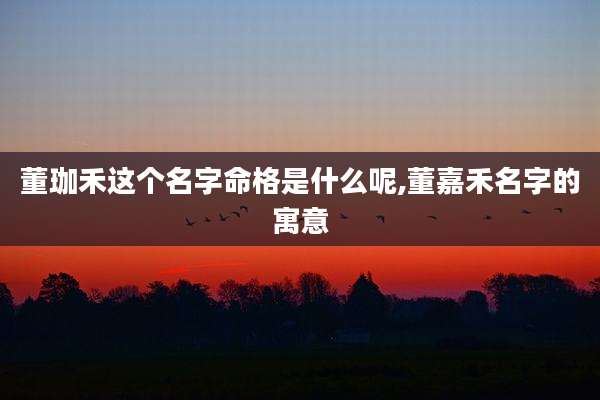 董珈禾这个名字命格是什么呢,董嘉禾名字的寓意