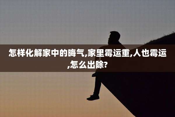 怎样化解家中的晦气,家里霉运重,人也霉运,怎么出除?