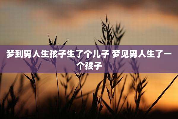 梦到男人生孩子生了个儿子 梦见男人生了一个孩子