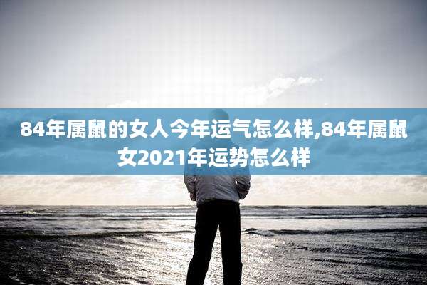 84年属鼠的女人今年运气怎么样,84年属鼠女2021年运势怎么样